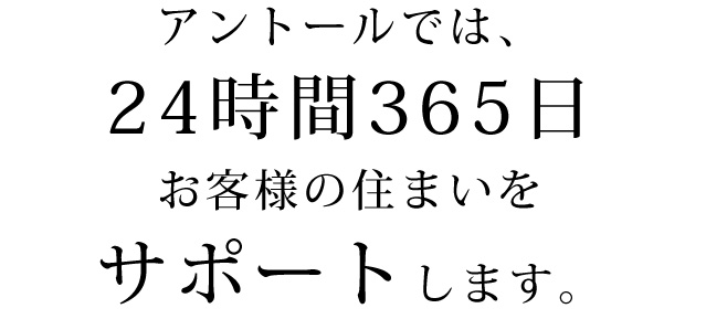 アントールでは、24時間365日お客様の住まいをサポートします。