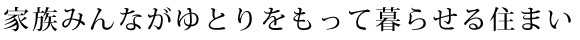 家族みんながゆとりをもって暮らせる住まい