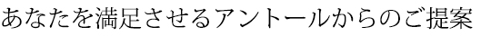 あなたを満足させるアントールからのご提案