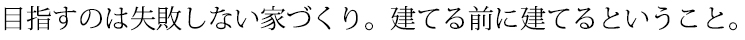 目指すのは失敗しない家づくり。建てる前に建てるということ。