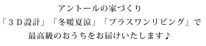 アントールの家づくり「3D設計」「冬暖夏涼」「プラスワンリビング」で最高級のおうちをお届けいたします♪