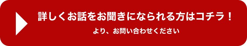 詳しくお話をお聞きになられる方はこちら！よりお問い合わせください