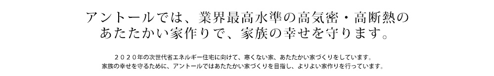 アントールでは、業界最高水準の高気密・高断熱のあたたかい家作りで、家族の幸せを守ります。