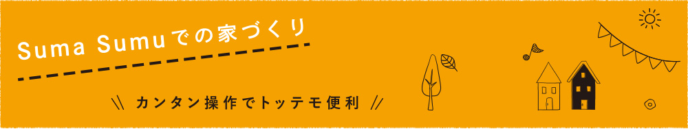 Suma Sumuでの家づくり 〜カンタン操作でトッテモ便利〜